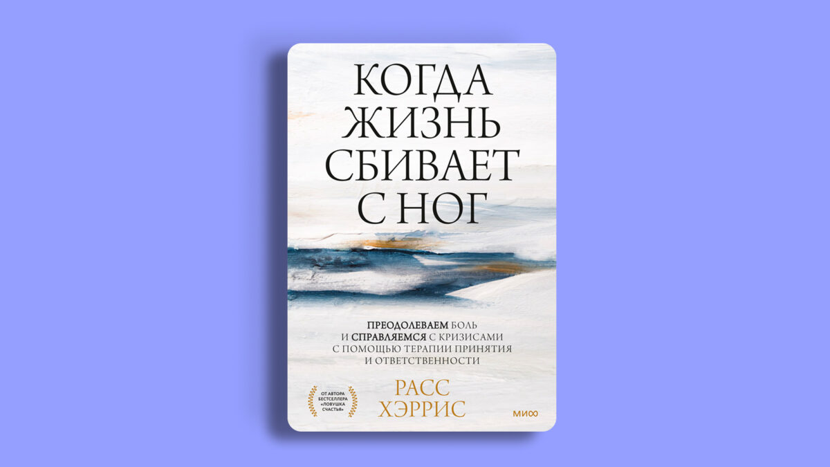 «Когда жизнь сбивает с ног. Преодолеваем боль и справляемся с кризисами с помощью терапии принятия и ответственности», Расс Хэррис