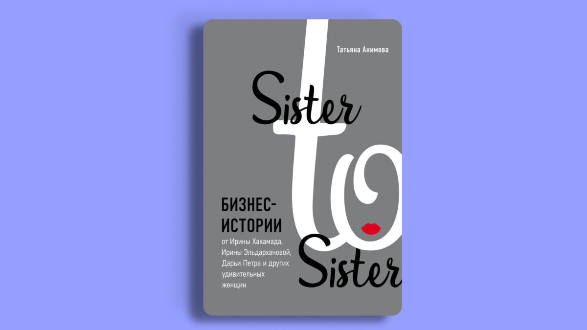 «Sister to sister. Бизнес-истории от Ирины Хакамада, Ирины Эльдархановой, Дарьи Петра и других удивительных женщин»