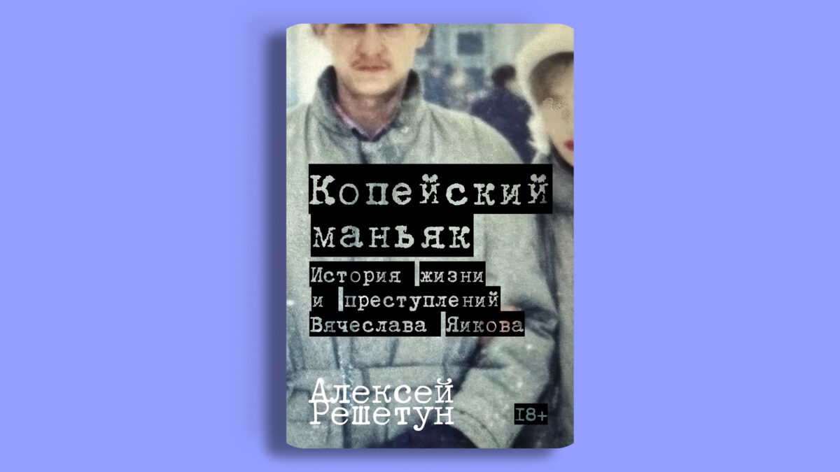 «Копейский маньяк. История жизни и преступлений Вячеслава Яикова», Алексей Решетун
